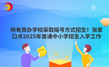 所有民办学校采取摇号方式招生！张家口市2025年普通中小学招生入学工作