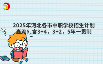 2025年河北各市中职学校招生计划查询！含3+4，3+2，5年一贯制