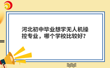 河北初中毕业想学无人机操控专业，哪个学校比较好？