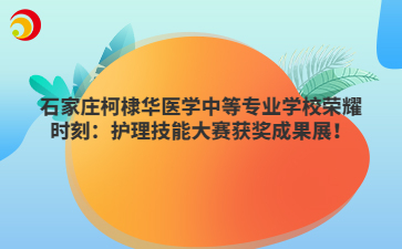 石家庄柯棣华医学中等专业学校荣耀时刻：护理技能大赛获奖成果展！
