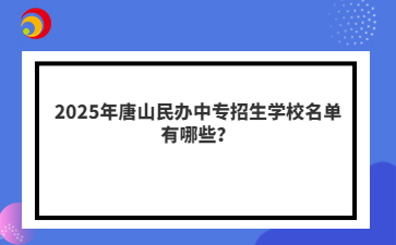 2025年唐山民办中专招生学校名单有哪些？