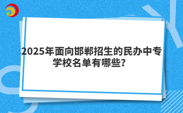 2025年面向邯郸招生的民办中专学校名单有哪些？
