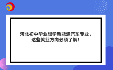 河北初中毕业想学新能源汽车专业，这些就业方向必须了解！