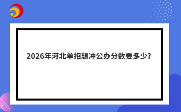 2026年河北单招想冲公办分数要多少？