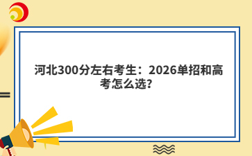 河北300分左右考生：2026单招和高考怎么选？