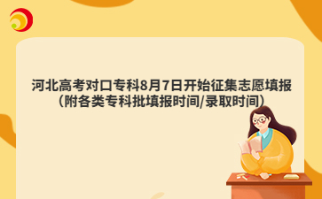 河北高考对口专科8月7日开始征集志愿填报（附各类专科批填报时间/录取时间）