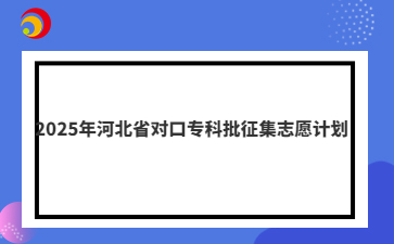 2025年河北省对口专科批征集志愿计划