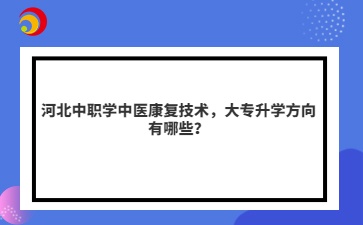河北中职学中医康复技术，大专升学方向有哪些？