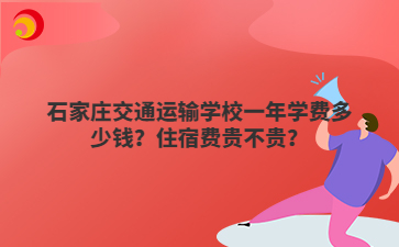 石家庄交通运输学校一年学费多少钱?住宿费贵不贵?