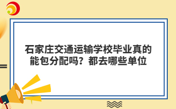 石家庄交通运输学校毕业真的能包分配吗？都去哪些单位