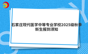 石家庄现代医学中等专业学校2025级秋季新生报到须知
