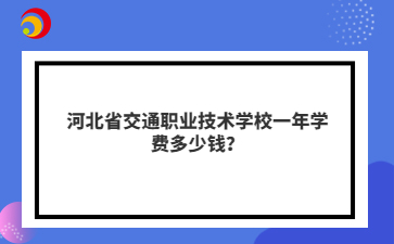 河北省交通职业技术学校一年学费多少钱？