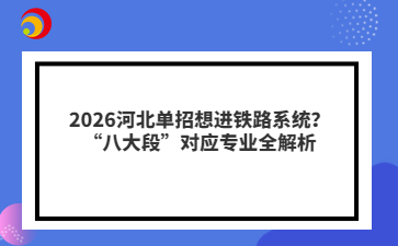 2026河北单招想进铁路系统？“八大段”对应专业全解析