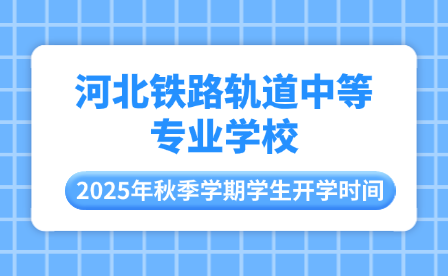 河北铁路轨道中等专业学校2025年秋季学期学生开学时间