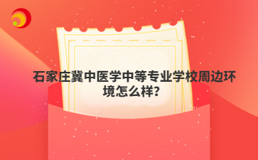 石家庄冀中医学中等专业学校周边环境怎么样?