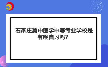 石家庄冀中医学中等专业学校是有晚自习吗?