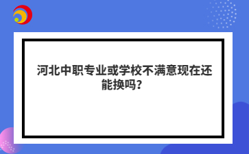 河北中职专业或学校不满意现在还能换吗？