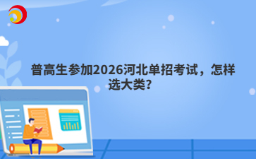 普高生参加2026河北单招考试，怎样选大类？
