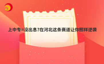上中专=没出息?在河北这条赛道让你照样逆袭