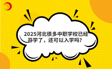 2025河北很多中职学校已经开学了,还可以入学吗?