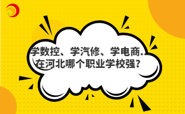 学数控、学汽修、学电商...在河北哪个职业学校强？