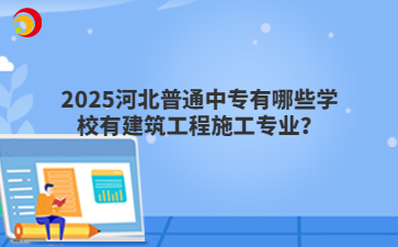 2025河北普通中专有哪些学校有建筑工程施工专业？