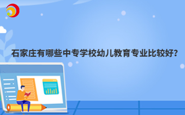 石家庄有哪些中专学校幼儿教育专业比较好?