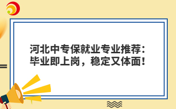 河北中专保就业专业推荐:毕业即上岗,稳定又体面!