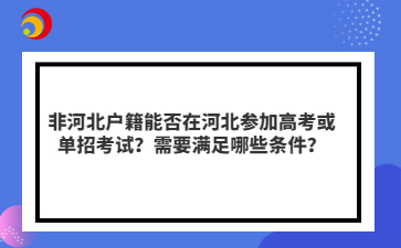 非河北户籍能否在河北参加高考或单招考试？需要满足哪些条件？