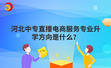 河北中专直播电商服务专业升学方向是什么？