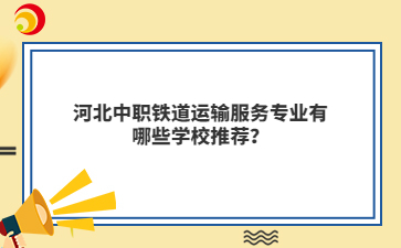 河北中职铁道运输服务专业有哪些学校推荐？