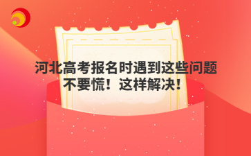 河北高考报名时遇到这些问题不要慌!这样解决!