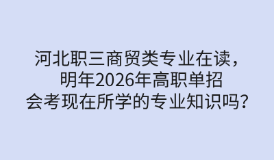 河北职三商贸类专业在读，明年2026年高职单招会考现在所学的专业知识吗？
