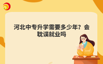 河北中专升学需要多少年？会耽误就业吗