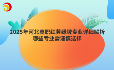2025年河北高职红黄绿牌专业详细解析 哪些专业需谨慎选择