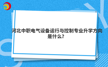 河北中职电气设备运行与控制专业升学方向是什么？