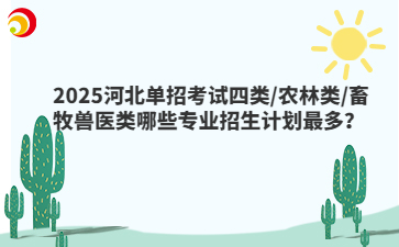 2025河北单招考试四类/农林类/畜牧兽医类哪些专业招生计划最多?