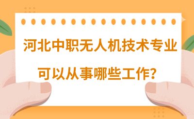 河北中职无人机技术专业可以从事哪些工作？