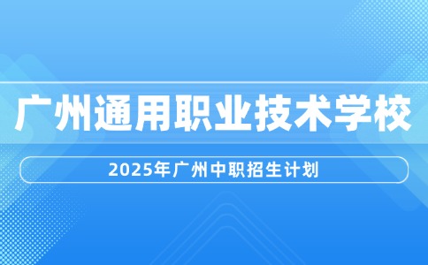 2025年广州通用职业技术学校招生计划