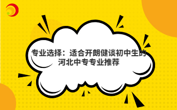 专业选择：适合开朗健谈初中生的河北中专专业推荐