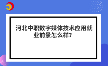 河北中职数字媒体技术应用就业前景怎么样？