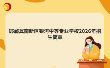 邯郸冀南新区银河中等专业学校2026年招生简章