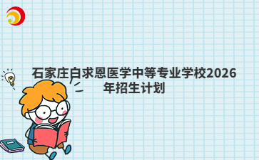 石家庄白求恩医学中等专业学校2026年招生计划