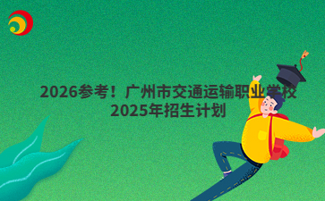 2026参考！广州市交通运输职业学校2025年招生计划