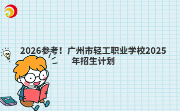 2026参考！广州市轻工职业学校2025年招生计划