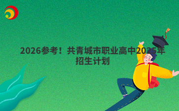 2026参考！共青城市职业高中2025年招生计划