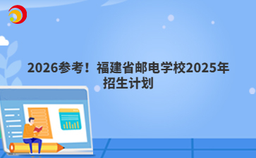 2026参考!福建省邮电学校2025年招生计划