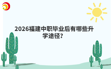 2026福建中职毕业后有哪些升学途径？
