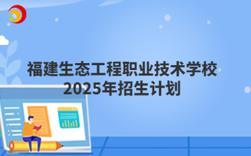 福建生态工程职业技术学校2025年招生计划