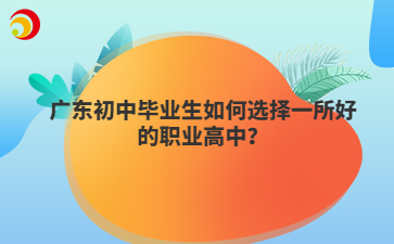 广东初中毕业生如何选择一所好的职业高中？